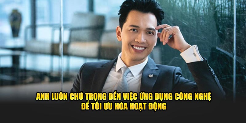Anh luôn chú trọng đến việc ứng dụng công nghệ để tối ưu hóa hoạt động