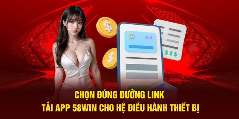 Chọn đúng đường link tải app 58WIN cho hệ điều hành thiết bị 