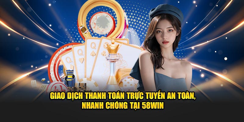 Giao dịch thanh toán trực tuyến an toàn, nhanh chóng tại 58Win